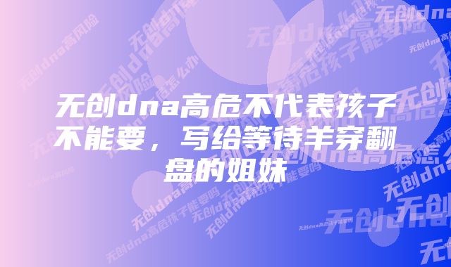 无创dna高危不代表孩子不能要，写给等待羊穿翻盘的姐妹