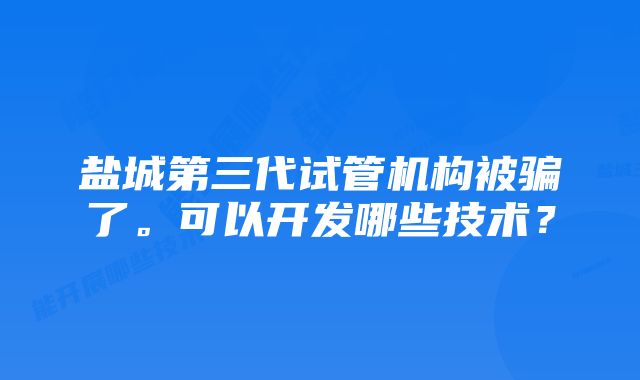 盐城第三代试管机构被骗了。可以开发哪些技术？