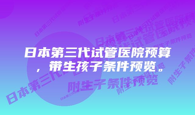 日本第三代试管医院预算，带生孩子条件预览。