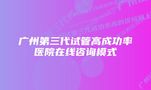 广州第三代试管高成功率医院在线咨询模式