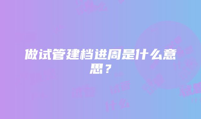 做试管建档进周是什么意思？