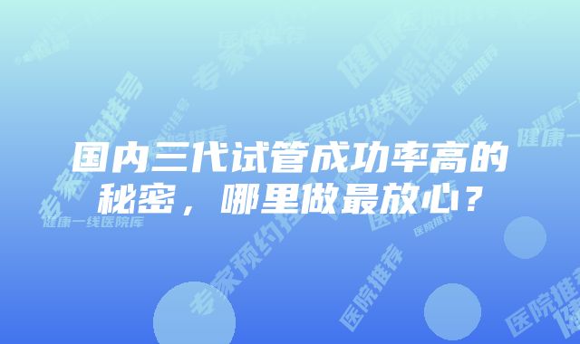 国内三代试管成功率高的秘密，哪里做最放心？