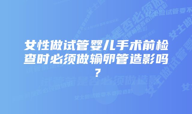 女性做试管婴儿手术前检查时必须做输卵管造影吗？