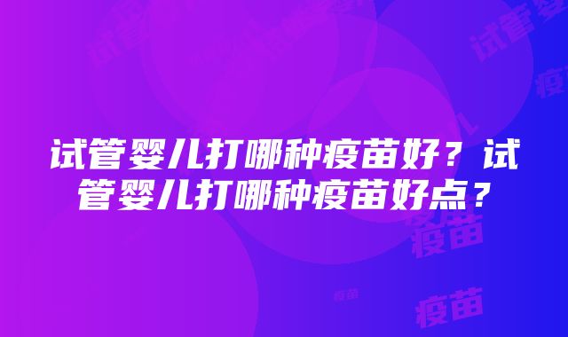 试管婴儿打哪种疫苗好？试管婴儿打哪种疫苗好点？