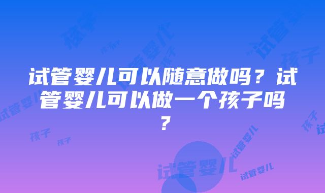 试管婴儿可以随意做吗？试管婴儿可以做一个孩子吗？