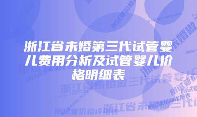 浙江省未婚第三代试管婴儿费用分析及试管婴儿价格明细表