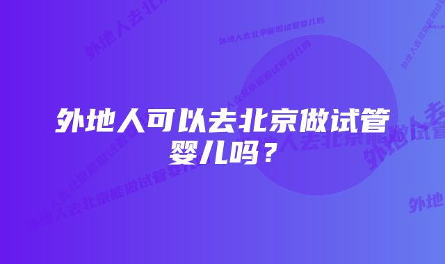 外地人可以去北京做试管婴儿吗？