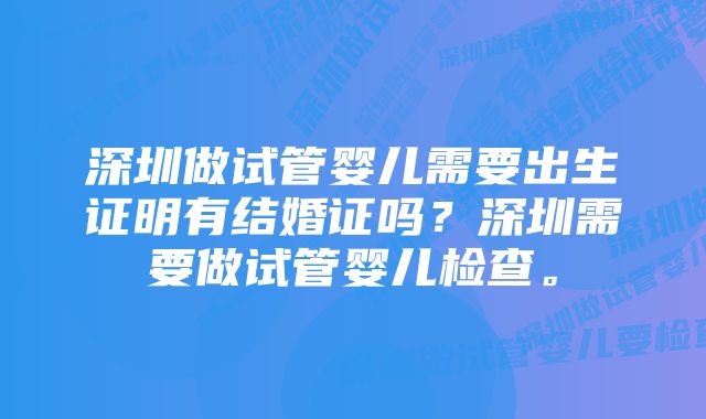 深圳做试管婴儿需要出生证明有结婚证吗？深圳需要做试管婴儿检查。