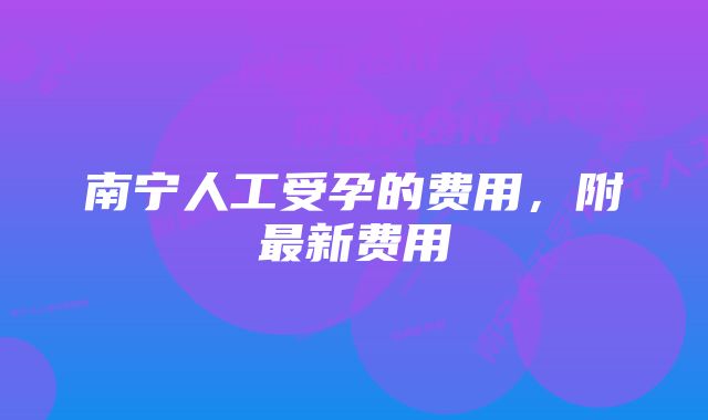 南宁人工受孕的费用，附最新费用