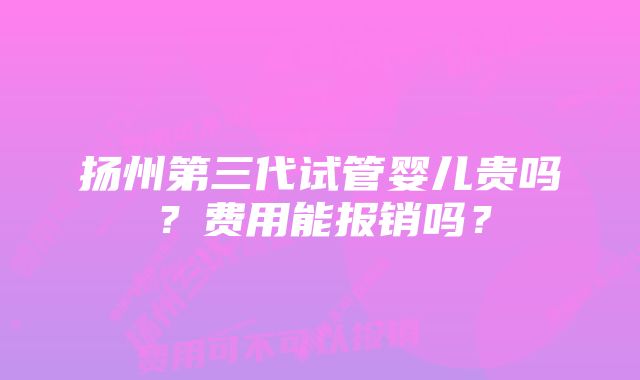 扬州第三代试管婴儿贵吗？费用能报销吗？