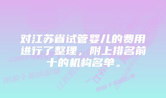 对江苏省试管婴儿的费用进行了整理，附上排名前十的机构名单。