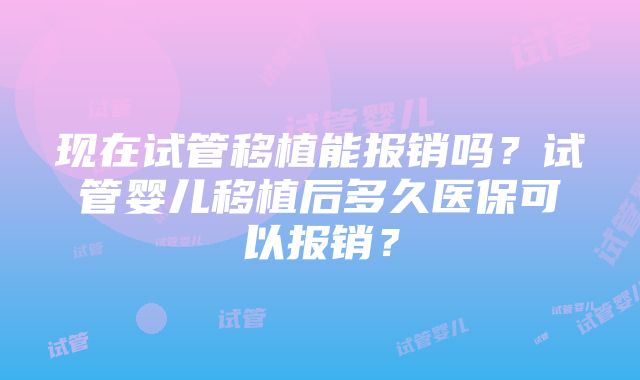 现在试管移植能报销吗？试管婴儿移植后多久医保可以报销？