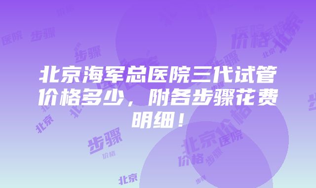 北京海军总医院三代试管价格多少，附各步骤花费明细！