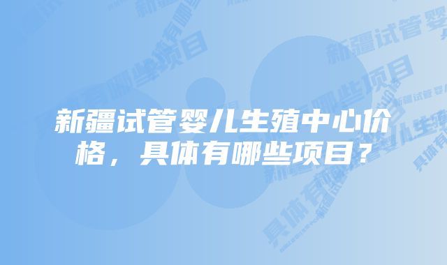 新疆试管婴儿生殖中心价格，具体有哪些项目？