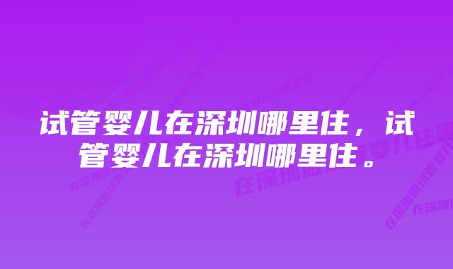 试管婴儿在深圳哪里住，试管婴儿在深圳哪里住。