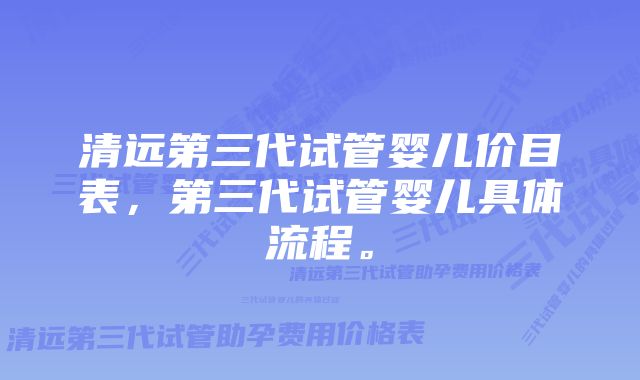 清远第三代试管婴儿价目表，第三代试管婴儿具体流程。