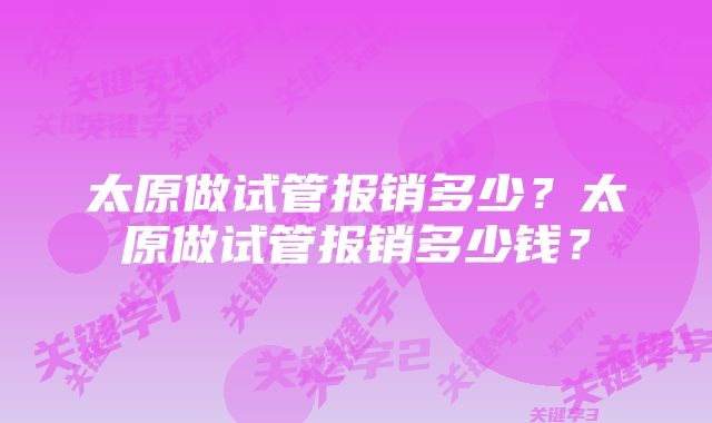 太原做试管报销多少？太原做试管报销多少钱？