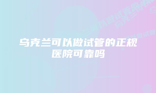 乌克兰可以做试管的正规医院可靠吗