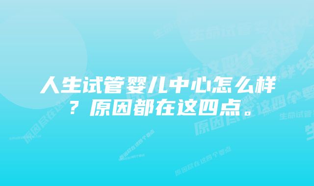 人生试管婴儿中心怎么样？原因都在这四点。