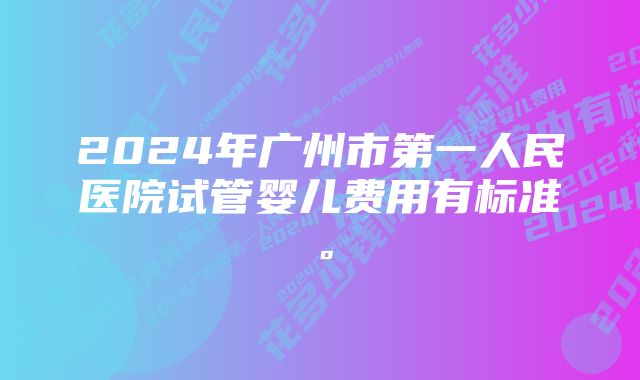 2024年广州市第一人民医院试管婴儿费用有标准。