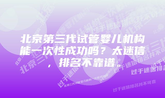 北京第三代试管婴儿机构能一次性成功吗？太迷信，排名不靠谱。