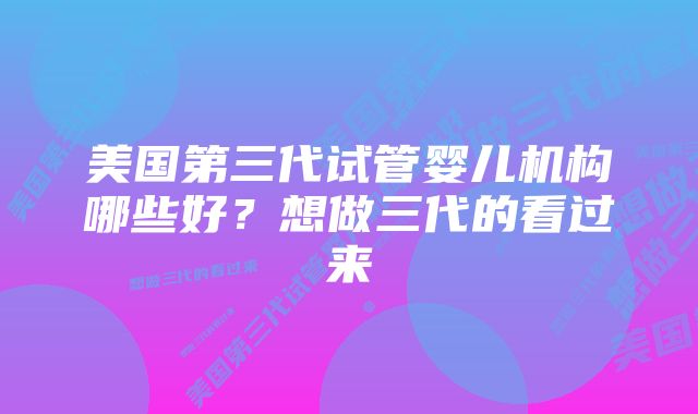 美国第三代试管婴儿机构哪些好？想做三代的看过来