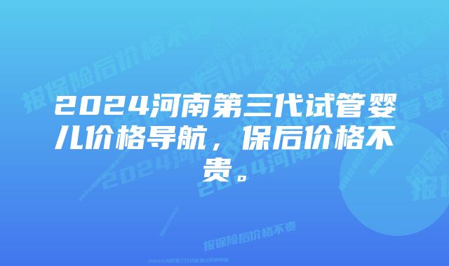 2024河南第三代试管婴儿价格导航，保后价格不贵。