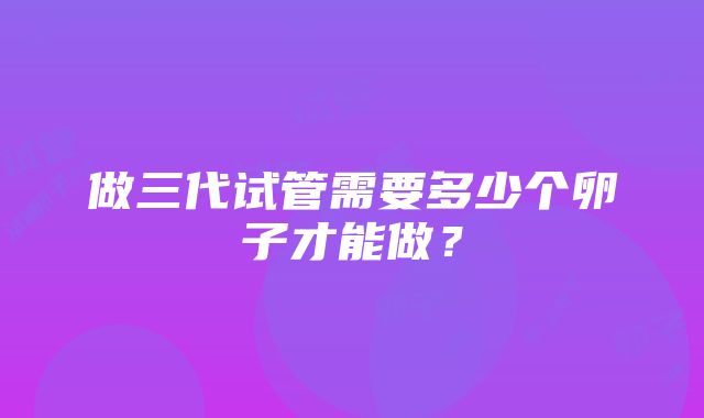 做三代试管需要多少个卵子才能做？