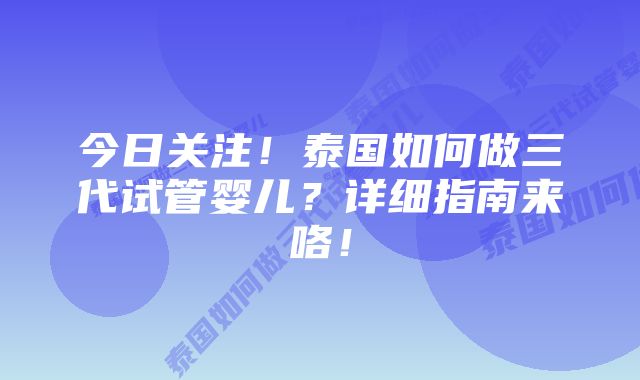 今日关注！泰国如何做三代试管婴儿？详细指南来咯！