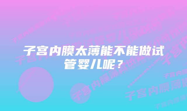 子宫内膜太薄能不能做试管婴儿呢？