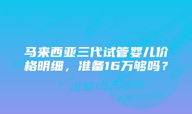 马来西亚三代试管婴儿价格明细，准备16万够吗？