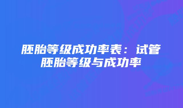 胚胎等级成功率表：试管胚胎等级与成功率