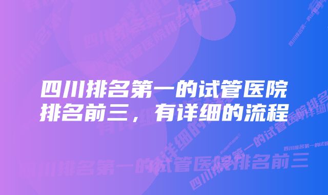 四川排名第一的试管医院排名前三，有详细的流程