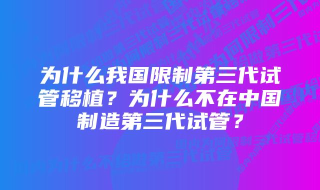 为什么我国限制第三代试管移植？为什么不在中国制造第三代试管？