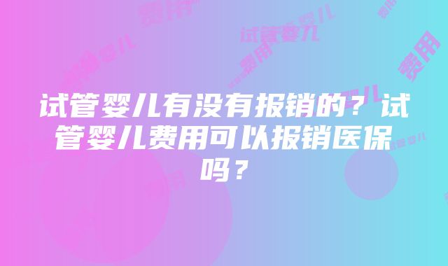 试管婴儿有没有报销的？试管婴儿费用可以报销医保吗？