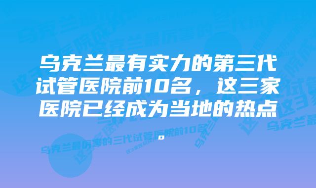 乌克兰最有实力的第三代试管医院前10名，这三家医院已经成为当地的热点。