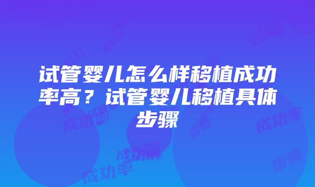 试管婴儿怎么样移植成功率高？试管婴儿移植具体步骤