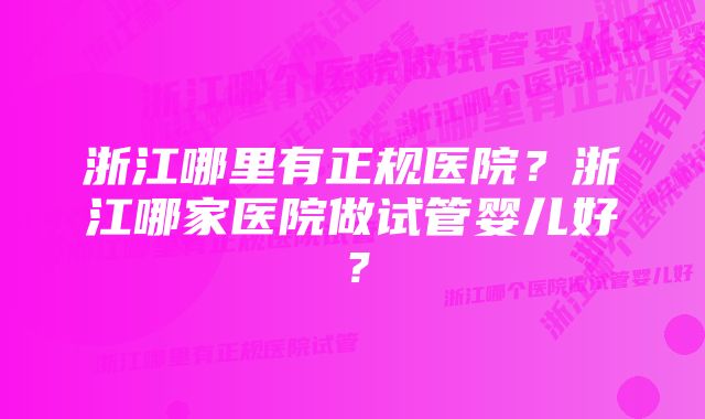 浙江哪里有正规医院？浙江哪家医院做试管婴儿好？