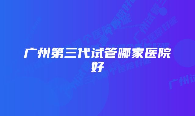 广州第三代试管哪家医院好