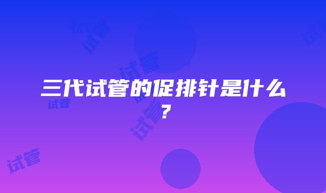 三代试管的促排针是什么？