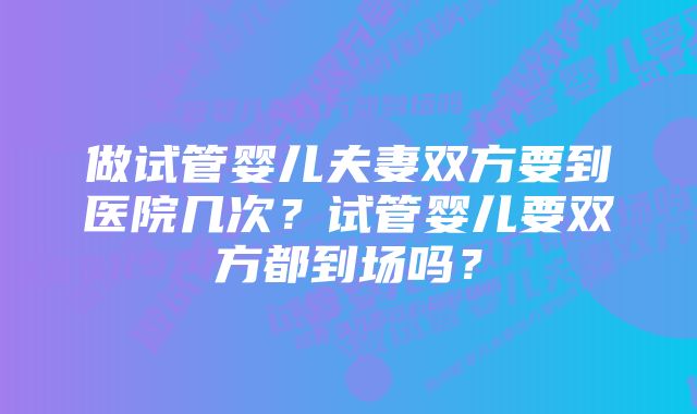 做试管婴儿夫妻双方要到医院几次？试管婴儿要双方都到场吗？