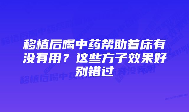 移植后喝中药帮助着床有没有用？这些方子效果好别错过