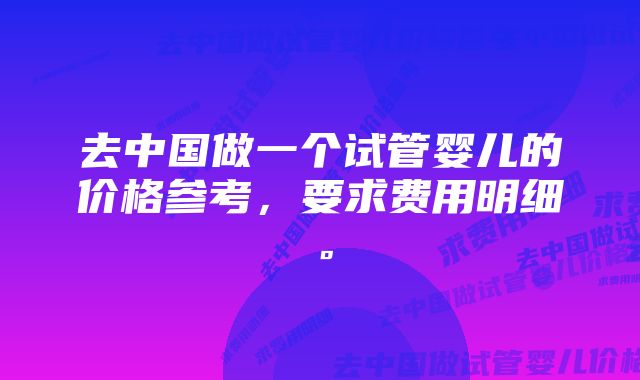 去中国做一个试管婴儿的价格参考，要求费用明细。