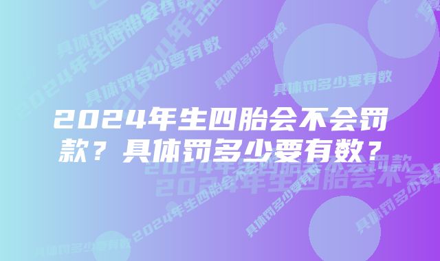 2024年生四胎会不会罚款？具体罚多少要有数？