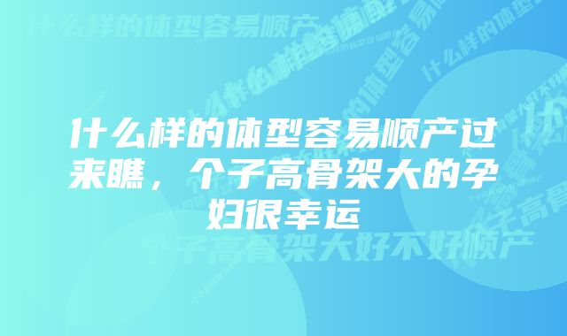 什么样的体型容易顺产过来瞧，个子高骨架大的孕妇很幸运