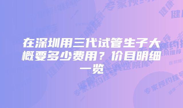 在深圳用三代试管生子大概要多少费用？价目明细一览