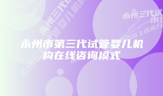 永州市第三代试管婴儿机构在线咨询模式