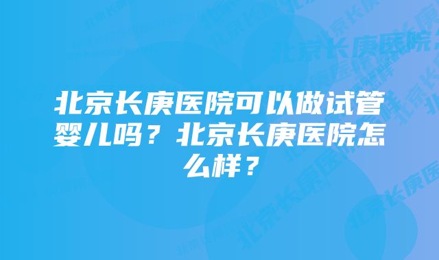 北京长庚医院可以做试管婴儿吗？北京长庚医院怎么样？