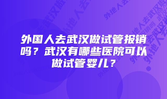 外国人去武汉做试管报销吗？武汉有哪些医院可以做试管婴儿？