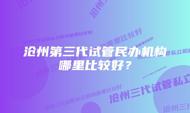 沧州第三代试管民办机构哪里比较好？